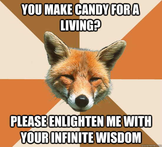 You make candy for a living? Please enlighten me with your infinite wisdom  Condescending Fox