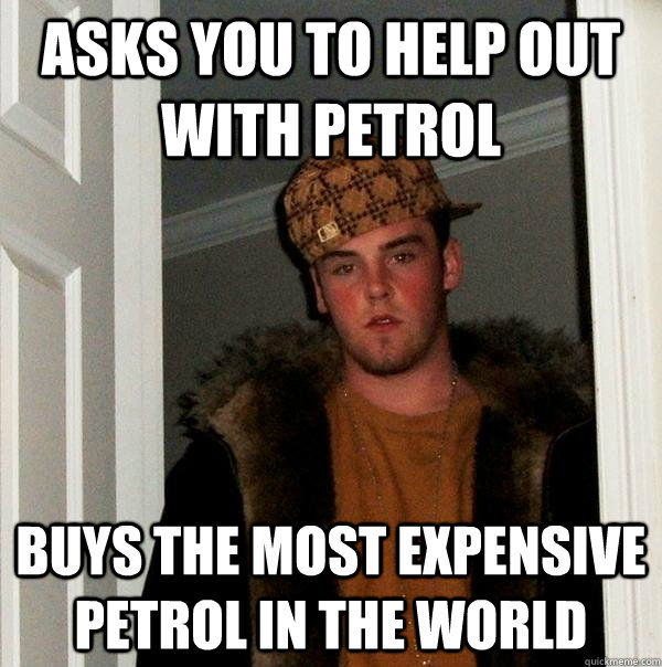 asks you to help out with petrol buys the most expensive petrol in the world - asks you to help out with petrol buys the most expensive petrol in the world  Scumbag Steve