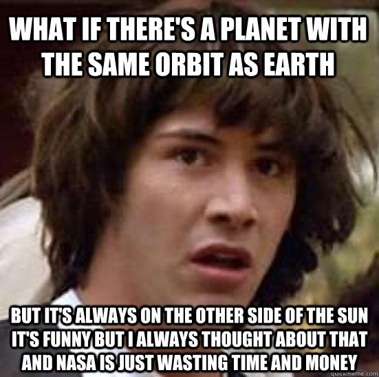 What if there's a planet with the same orbit as earth but it's always on the other side of the sun It's funny but I always thought about that and nasa is just wasting time and money - What if there's a planet with the same orbit as earth but it's always on the other side of the sun It's funny but I always thought about that and nasa is just wasting time and money  conspiracy keanu