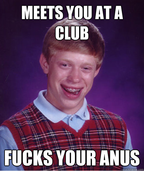 Meets you at a club fucks your anus   Bad Luck Brian