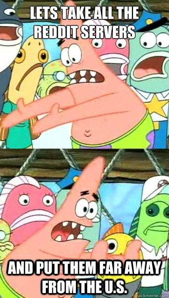 Lets take all the 
reddit servers and put them far away from the U.s.  Push it somewhere else Patrick