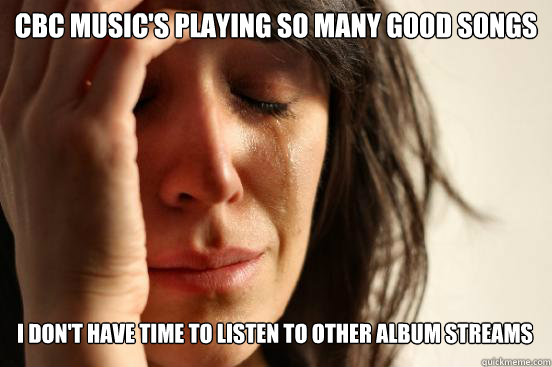 CBC Music's playing so many good songs
 i don't have time to listen to other album streams   First World Problems