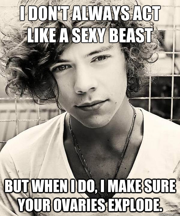 I don't always act like a sexy beast But when I do, I make sure your ovaries explode.  Ovary explosion