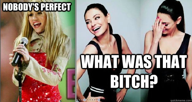 NOBODY'S PERFECT WHAT WAS THAT BITCH?   hannah montanna meme