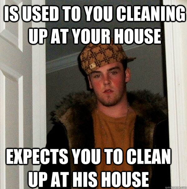 is used to you cleaning up at your house expects you to clean up at his house  Scumbag Steve