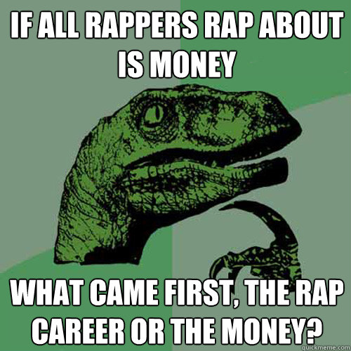 If all rappers rap about is money What came first, the rap career or the money? - If all rappers rap about is money What came first, the rap career or the money?  Philosoraptor