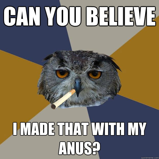 can you believe I MADE that with my anus? - can you believe I MADE that with my anus?  Art Student Owl