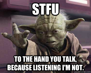 stfu to the hand you talk, because listening i'm not.  Yoda