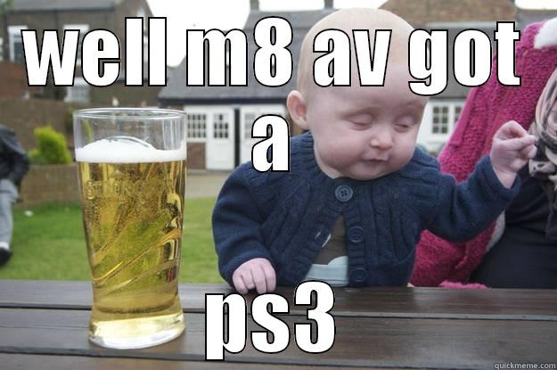 WELL M8 AV GOT A PS3 drunk baby