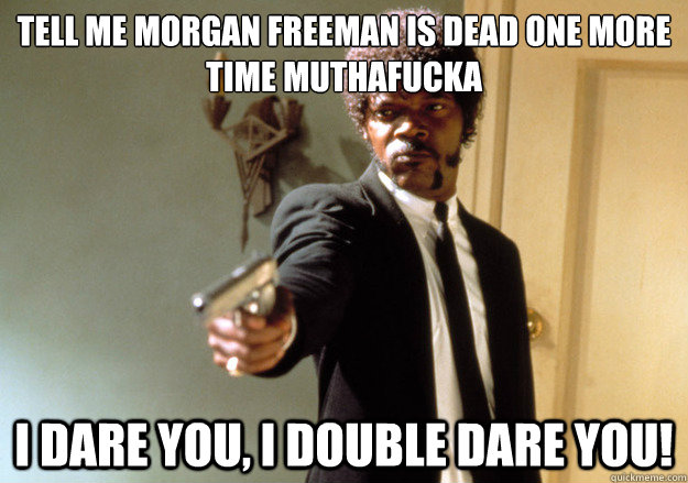 tell me morgan freeman is dead one more time muthafucka i dare you, i double dare you! - tell me morgan freeman is dead one more time muthafucka i dare you, i double dare you!  Samuel L Jackson