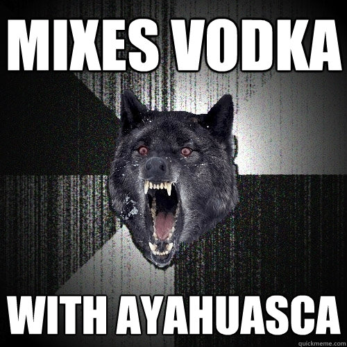 mixes vodka with Ayahuasca - mixes vodka with Ayahuasca  Insanity Wolf