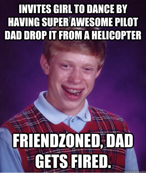 Invites girl to dance by having super awesome pilot dad drop it from a helicopter Friendzoned, dad gets fired.  Bad Luck Brian