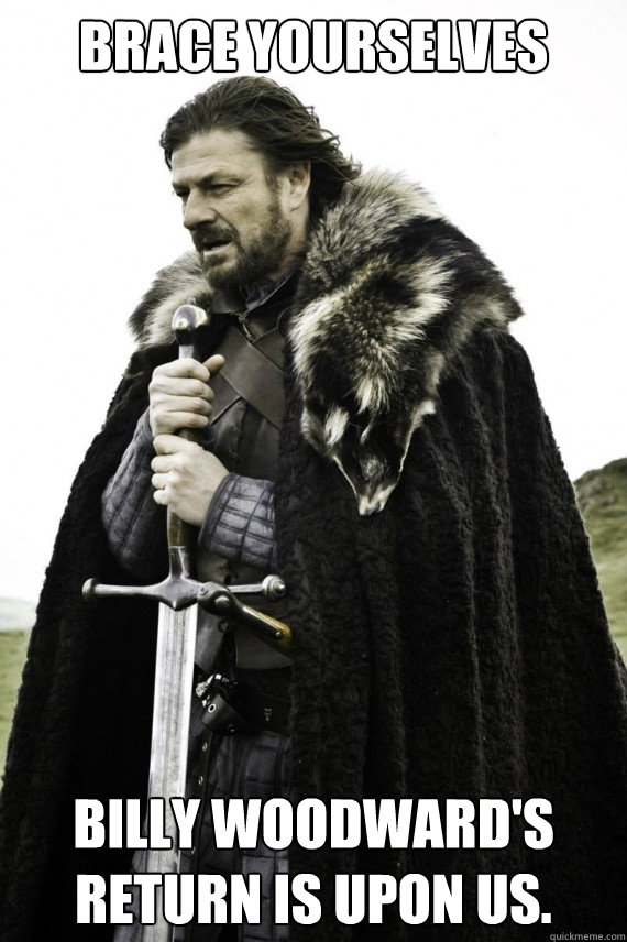 Brace yourselves Billy Woodward's return is upon us.  Brace yourself