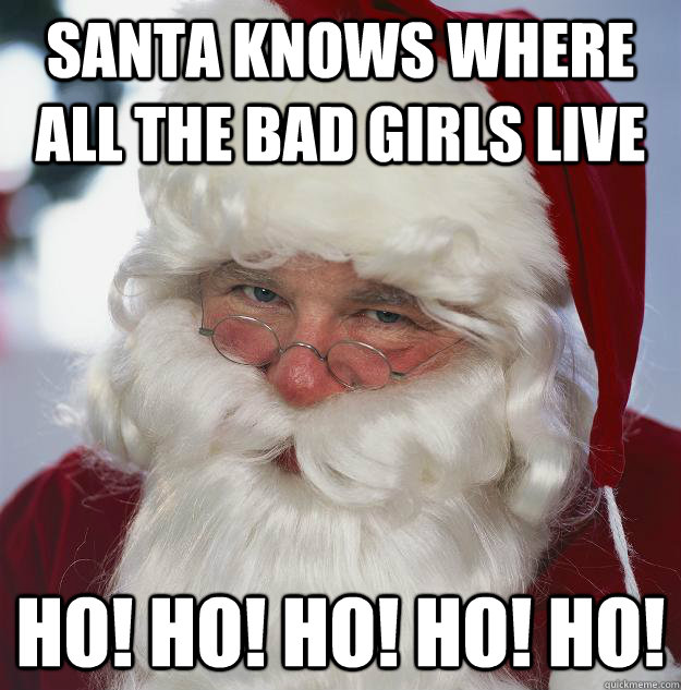 Santa Knows where all the bad girls live Ho! Ho! Ho! Ho! Ho!  - Santa Knows where all the bad girls live Ho! Ho! Ho! Ho! Ho!   Scumbag Santa