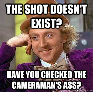 The shot doesn't exist? Have you checked the cameraman's ass?  Condescending Wonka