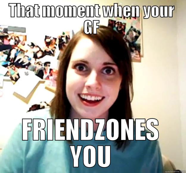 THAT MOMENT WHEN YOUR GF FRIENDZONES YOU Overly Attached Girlfriend
