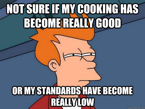 Not sure if my cooking has become really good or my standards have become really low - Not sure if my cooking has become really good or my standards have become really low  Futurama Fry