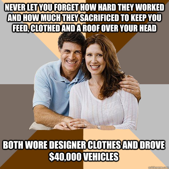 never let you forget how hard they worked and how much they sacrificed to keep you feed, clothed and a roof over your head both wore designer clothes and drove $40,000 vehicles  Scumbag Parents