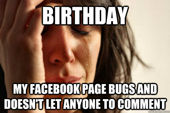 birthday my facebook page bugs and doesn't let anyone to comment  First World Problems