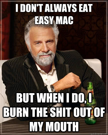 I don't always eat 
easy mac But when i do, I burn the shit out of my mouth  The Most Interesting Man In The World