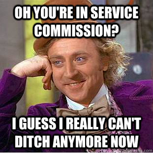 oh you're in service commission? I guess I really can't ditch anymore now   Condescending Wonka