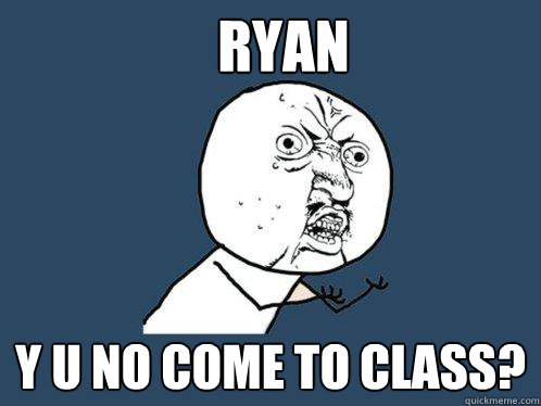 RYAN Y U NO COME TO CLASS? - RYAN Y U NO COME TO CLASS?  Y U No