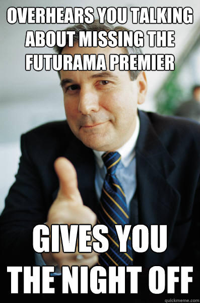 Overhears you talking about missing the Futurama premier Gives you the night off  Good Guy Boss