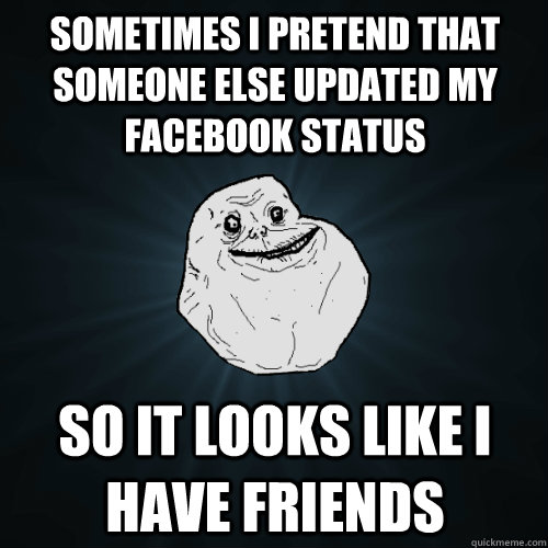 Sometimes I pretend that someone else updated my Facebook status so it looks like I have friends  Forever Alone