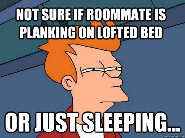 Not sure if roommate is planking on lofted bed Or just sleeping...  Futurama Fry