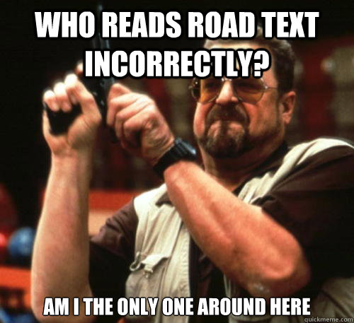 who reads road text incorrectly? Am i the only one around here  Am I The Only One Around Here