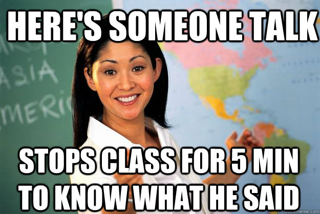 Here's someone talk stops class for 5 min to know what he said - Here's someone talk stops class for 5 min to know what he said  Unhelpful High School Teacher