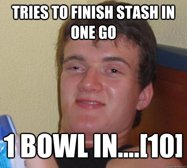 Tries to finish stash in one go 1 bowl in....[10]  10 Guy