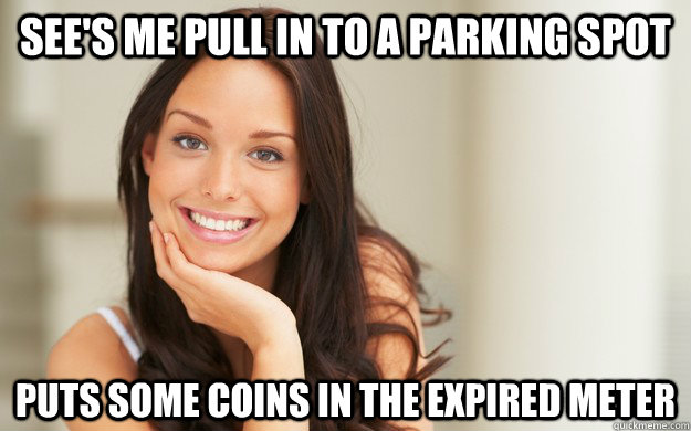 see's me pull in to a parking spot puts some coins in the expired meter  Good Girl Gina