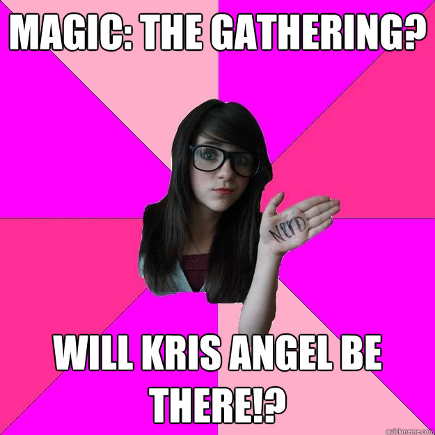 Magic: The Gathering? Will Kris Angel be there!? - Magic: The Gathering? Will Kris Angel be there!?  Idiot Nerd Girl