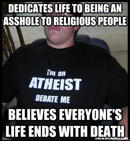 dedicates life to being an asshole to religious people believes everyone's life ends with death - dedicates life to being an asshole to religious people believes everyone's life ends with death  Scumbag Atheist