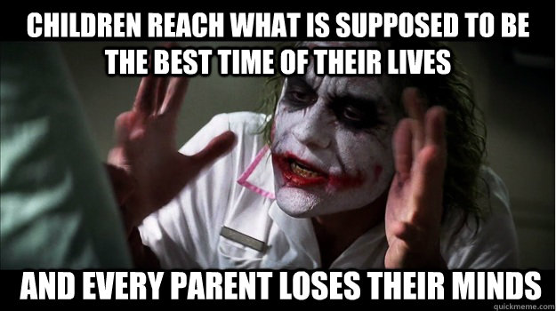 children reach what is supposed to be the best time of their lives  and every parent loses their minds  Joker Mind Loss