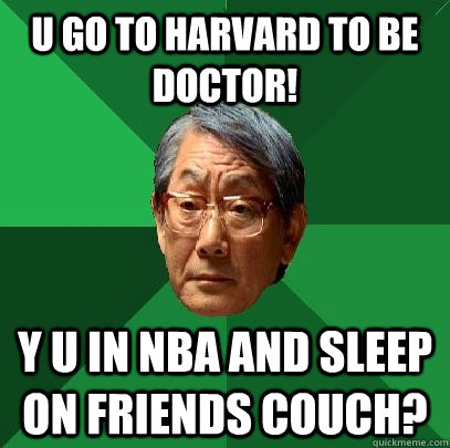 U go to Harvard to be doctor! y u in NBA and sleep on friends couch?  High Expectations Asian Father