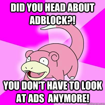 did you head about adblock?! you don't have to look at ads  anymore!  Slowpoke