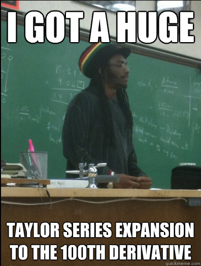 I got a huge taylor series expansion to the 100th derivative  Rasta Science Teacher