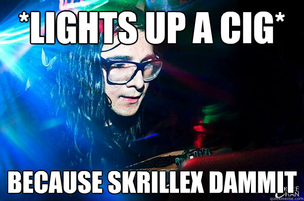 *lights up a cig* because skrillex dammit  Dubstep Oblivious Skrillex