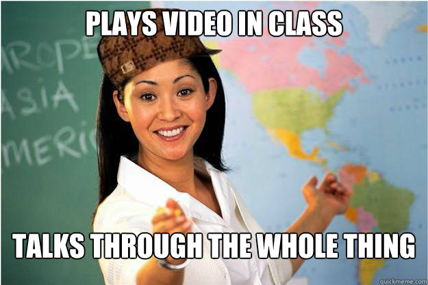 Plays video in class Talks through the whole thing  Scumbag Teacher