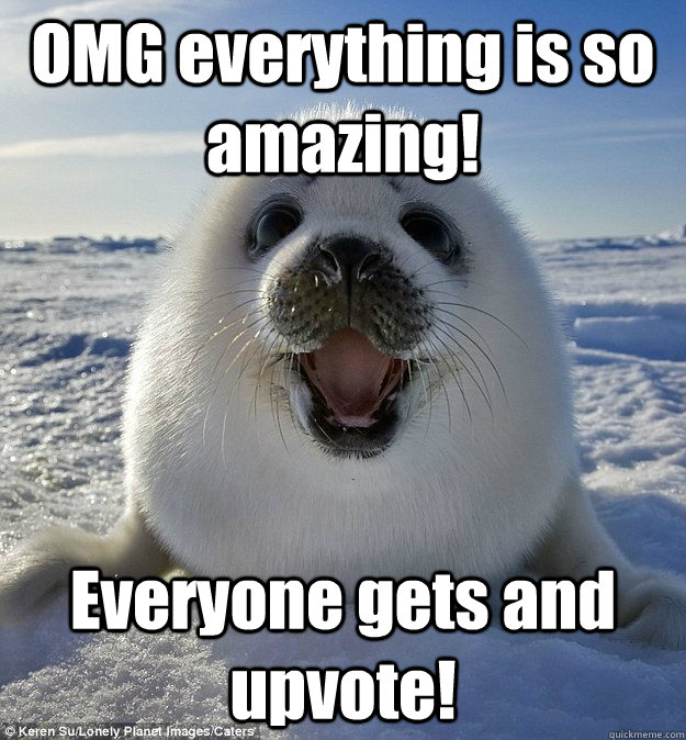 OMG everything is so amazing! Everyone gets and upvote! - OMG everything is so amazing! Everyone gets and upvote!  Easily Pleased Seal