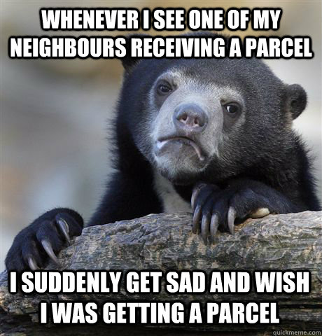 WHENEVER I SEE ONE OF MY NEIGHBOURS RECEIVING A PARCEL I SUDDENLY GET SAD AND WISH I WAS GETTING A PARCEL - WHENEVER I SEE ONE OF MY NEIGHBOURS RECEIVING A PARCEL I SUDDENLY GET SAD AND WISH I WAS GETTING A PARCEL  Confession Bear