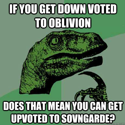 If you get down voted to oblivion  does that mean you can get upvoted to Sovngarde?  Philosoraptor