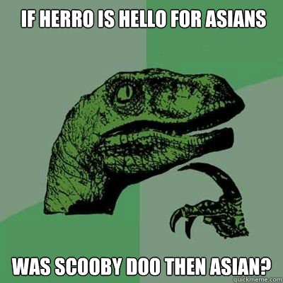 If herro is hello for asians Was Scooby doo then Asian?  Catdog Philosoraptor