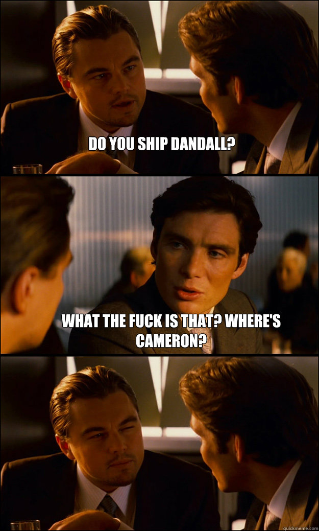 Do you ship Dandall? What the fuck is that? Where's Cameron?  Inception