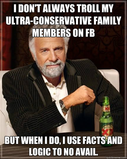 I don't always troll my ultra-conservative family members on FB but when i do, i use facts and logic to no avail.  - I don't always troll my ultra-conservative family members on FB but when i do, i use facts and logic to no avail.   Most Interesting Man