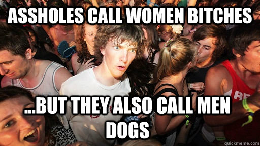 Assholes call women bitches ...but they also call men dogs  Sudden Clarity Clarence