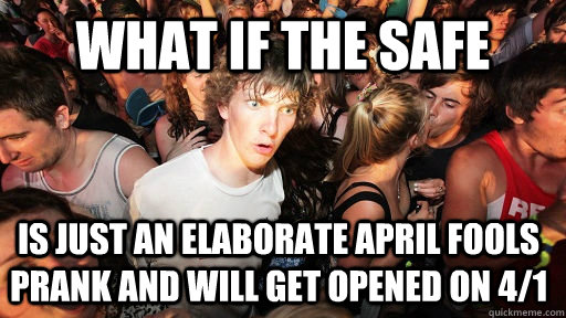 what if the safe  is just an elaborate april fools prank and will get opened on 4/1  Sudden Clarity Clarence