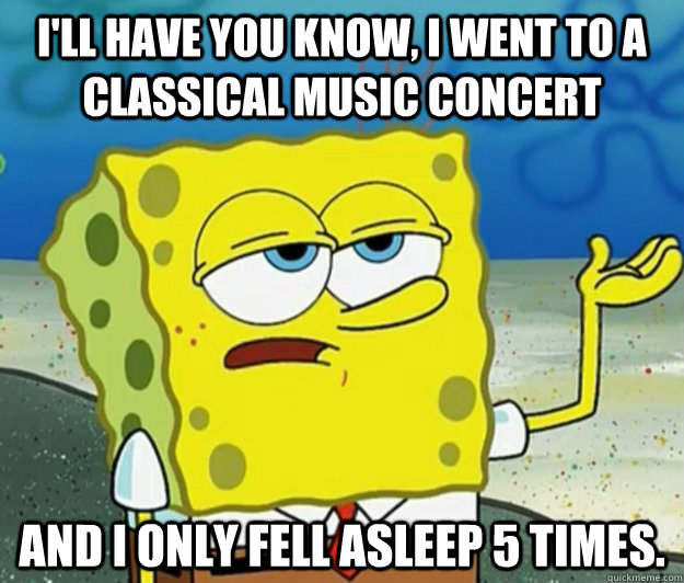 I'll have you know, I went to a classical music concert and I only fell asleep 5 times.  Tough Spongebob